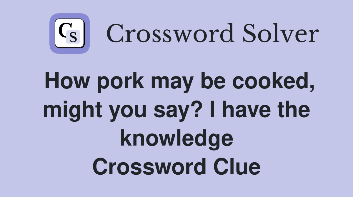How pork may be cooked, might you say? I have the knowledge Crossword